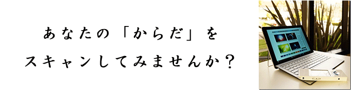 あなたの「からだ」をスキャンしてみませんか？